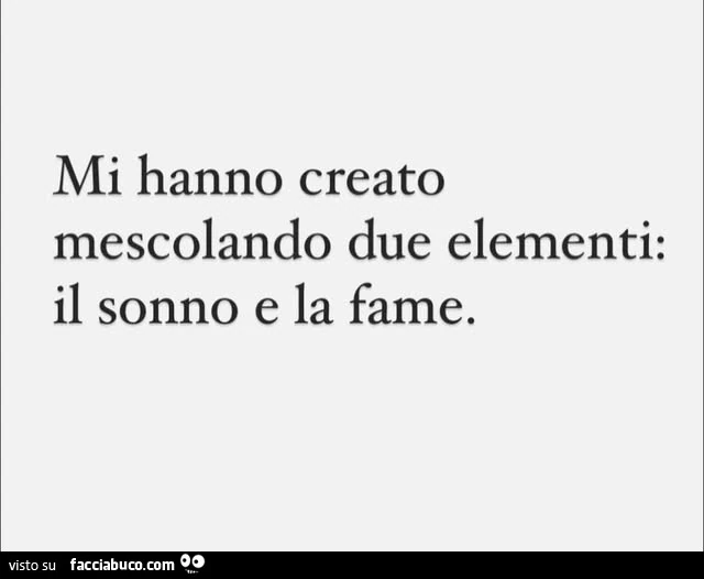 Mi hanno creato mescolando due elementi: il sonno e la fame