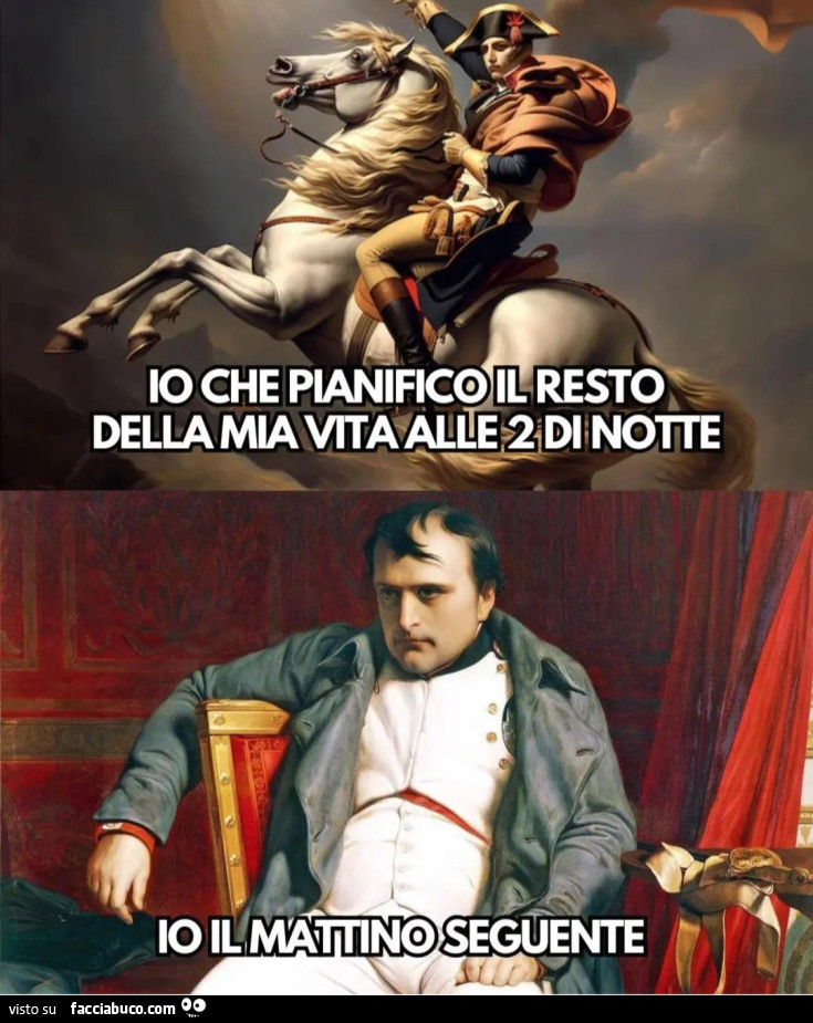 Io che pianifico il resto della mia vita alle 2 di notte io il mattino seguente napoleone