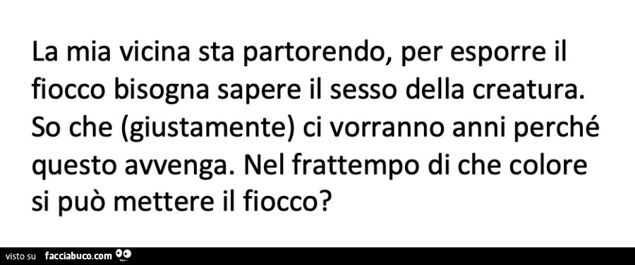 La mia vicina sta partorendo, per esporre il fiocco bisogna sapere il sesso della creatura. So che giustamente ci vorranno anni perché questo avvenga. Nel frattempo di che colore si può mettere il fiocco?