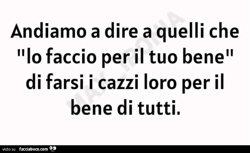 Andiamo a dire a quelli che lo faccio per il tuo bene di farsi i cazzi loro per il bene di tutti