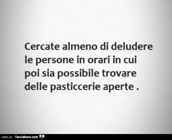 Cercate almeno di deludere le persone in orari in cui poi sia possibile trovare delle pasticcerie aperte