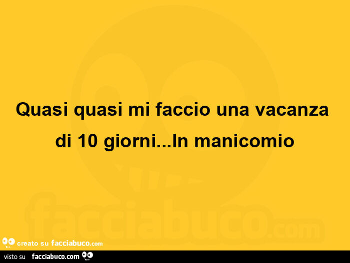 Quasi quasi mi faccio una vacanza di 10 giorni… in manicomio