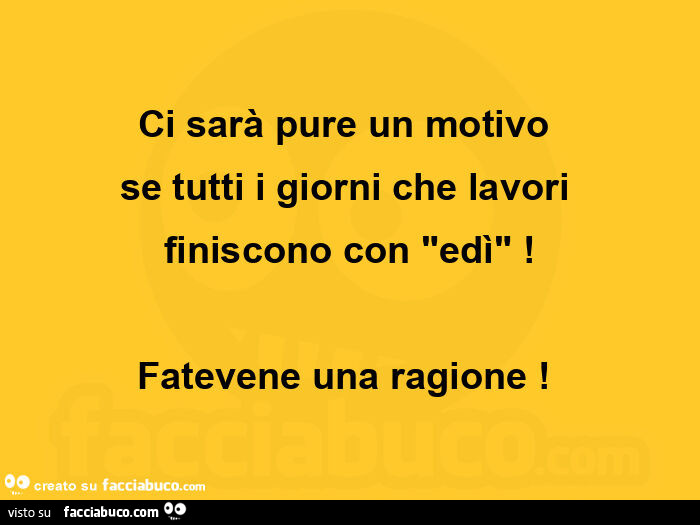 Ci sarà pure un motivo  se tutti i giorni che lavori  finiscono con edì! Fatevene una ragione!  