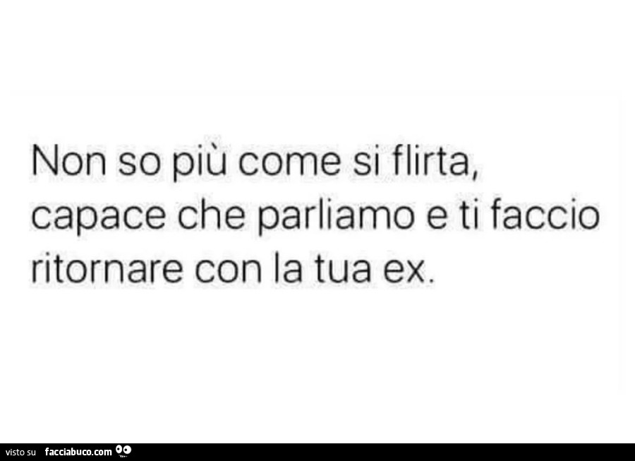 Non so più come si flirta, capace che parliamo e ti faccio ritornare con la tua ex