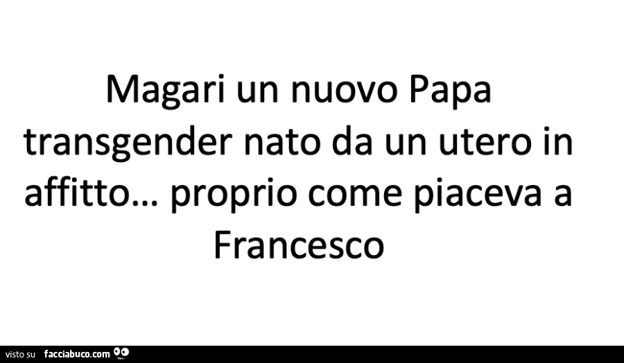 Magari un nuovo papa transgender nato da un utero in affitto… proprio come piaceva a francesco