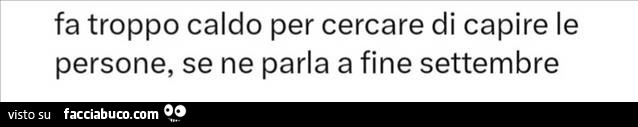 Fa troppo caldo per cercare di capire le persone, se ne parla a fine settembre