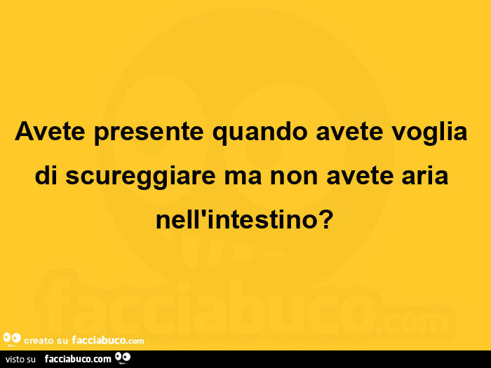 Avete presente quando avete voglia di scureggiare ma non avete aria nell'intestino?