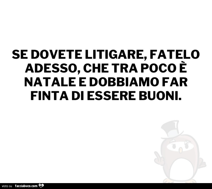 Se dovete litigare, fatelo adesso, che tra poco è natale e dobbiamo far finta di essere buoni