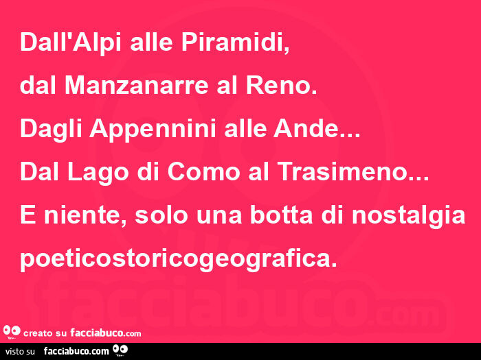 Dall'Alpi alle piramidi, dal Manzanarre al Reno. Dagli Appennini alle Ande… dal lago di Como al Trasimeno… e niente, solo una botta di nostalgia poeticostoricogeografica