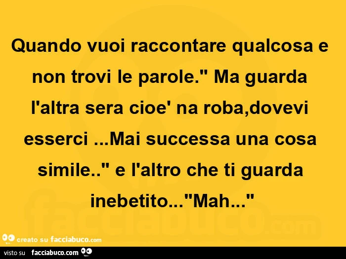 Quando vuoi raccontare qualcosa e non trovi le parole. Ma guarda l'altra sera cioรจ na roba, dovevi esserci… mai successa una cosa simile. E l'altro che ti guarda inebetito… mah
