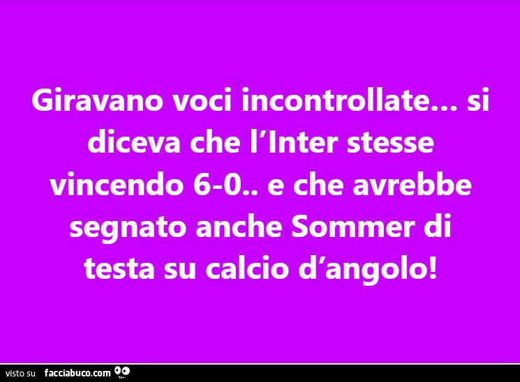 Giravano voci incontrollate… si diceva che l'inter stesse vincendo 6-0. E che avrebbe segnato anche sommer di testa su calcio d'angolo