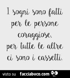 I sogni sono fatti per le persone coraggiose, per tutte le altre ci sono i cassetti