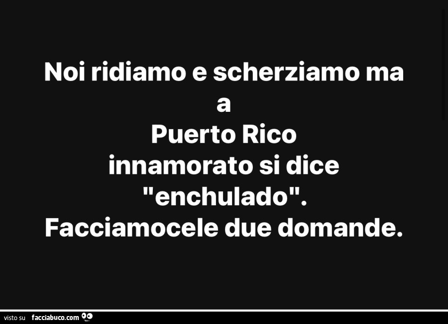 Noi ridiamo e scherziamo ma a puerto rico innamorato si dice enchulado. Facciamocele due domande