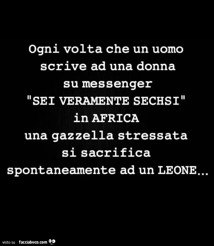 Ogni volta che un uomo scrive ad una donna su messenger sei veramente sechsi in africa una gazzella stressata si sacrifica spontaneamente ad un leone…