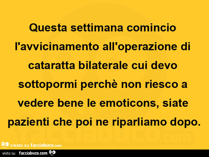 Questa settimana comincio l'avvicinamento all'operazione di cataratta bilaterale cui devo sottopormi perchè non riesco a vedere bene le emoticons, siate pazienti che poi ne riparliamo dopo