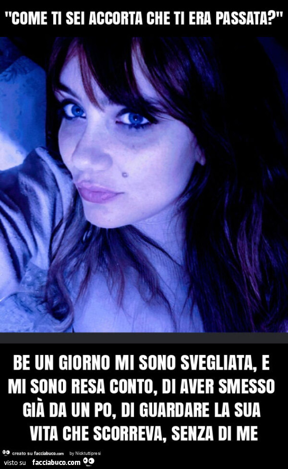 "come ti sei accorta che ti era passata? " Be un giorno mi sono svegliata, e mi sono resa conto, di aver smesso già da un po, di guardare la sua vita che scorreva, senza di me