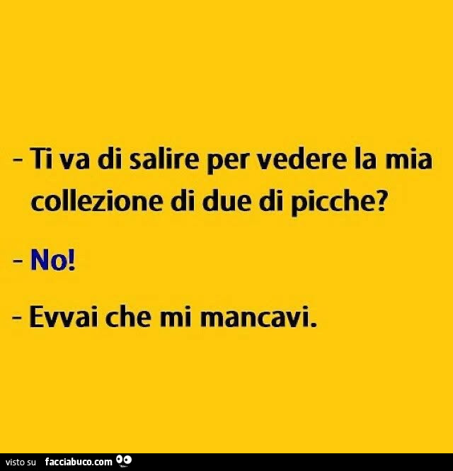 Ti va di salire per vedere la mia collezione di due di picche? No! Evvai che mi mancavi