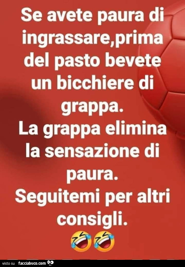 Se avete paura di ingrassare, prima del pasto bevete un bicchiere di grappa. La grappa elimina la sensazione di paura. Seguitemi per altri consigli