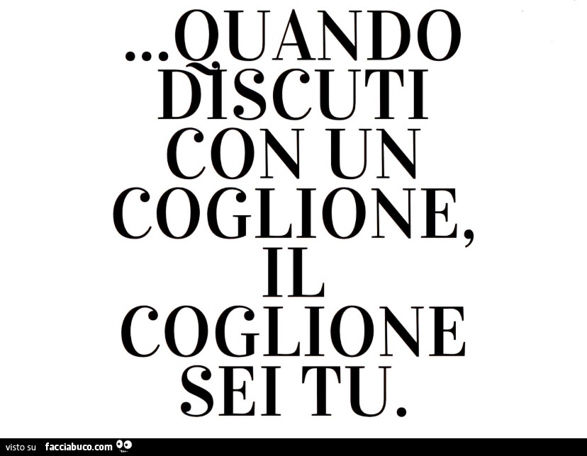 Quando discuti con un coglione, il coglione sei tu