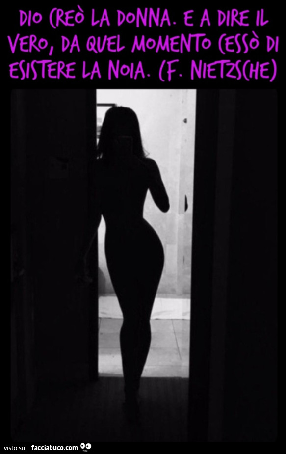 Dio creò la donna. E a dire il vero, da quel momento cessò di esistere la noia. (F. Nietzsche)