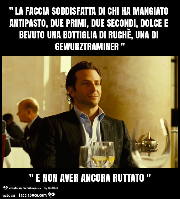 " la faccia soddisfatta di chi ha mangiato antipasto, due primi, due secondi, dolce e bevuto una bottiglia di ruchè, una di gewurztraminer " " e non aver ancora ruttato "