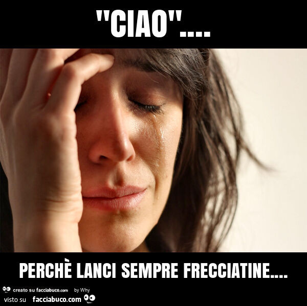 "ciao"… perchè lanci sempre frecciatine