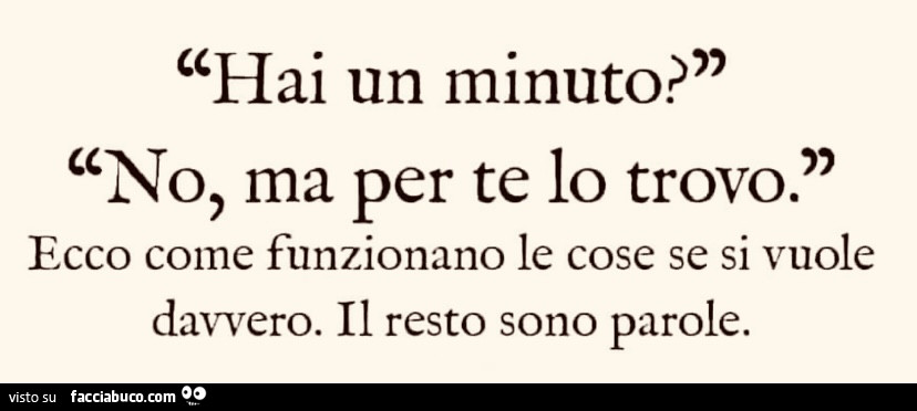 Hai un minuto? No, ma per te lo trovo. Ecco come funzionano le cose se si vuole davvero. Il resto sono parole