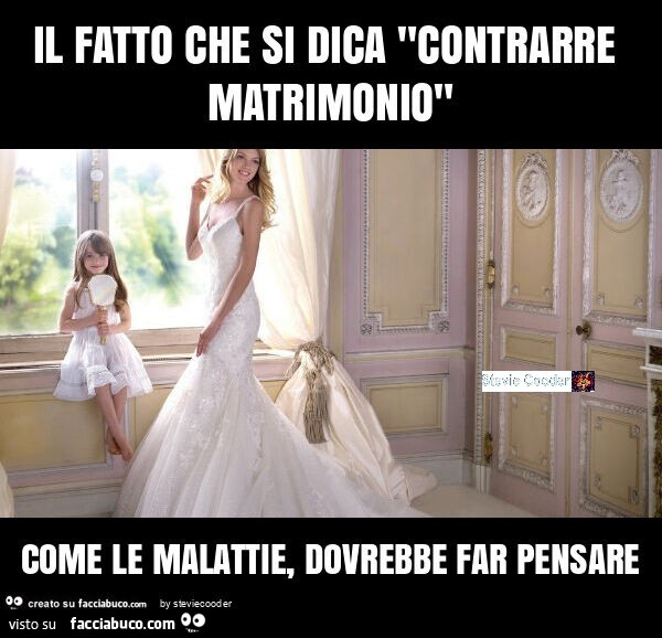 Il fatto che si dica "contrarre matrimonio" come le malattie, dovrebbe far pensare