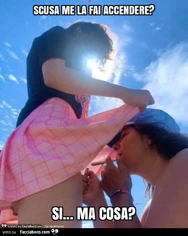 Scusa me la fai accendere? Si… ma cosa?