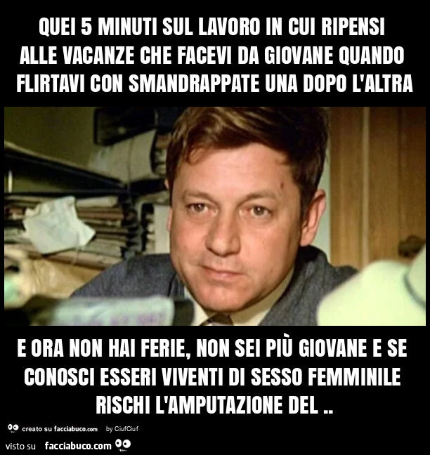 Quei 5 minuti sul lavoro in cui ripensi alle vacanze che facevi da giovane quando flirtavi con smandrappate una dopo l'altra e ora non hai ferie, non sei più giovane e se conosci esseri viventi di sesso femminile rischi l'amputazione del