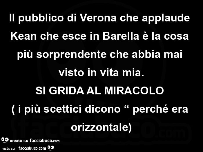 Il pubblico di verona che applaude kean che esce in barella è la cosa più sorprendente che abbia mai visto in vita mia. Si grida al miracolo i più scettici dicono perché era orizzontale