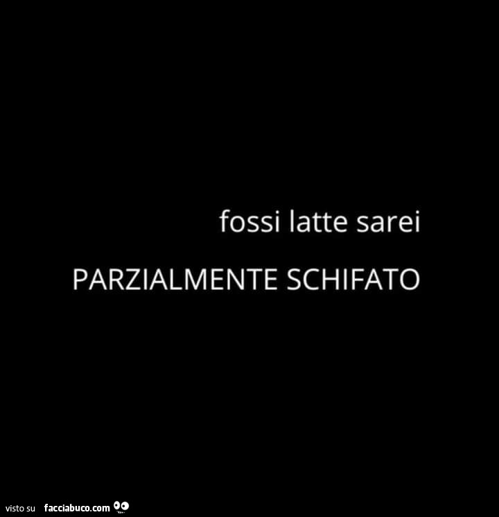 Fossi latte sarei parzialmente schifato