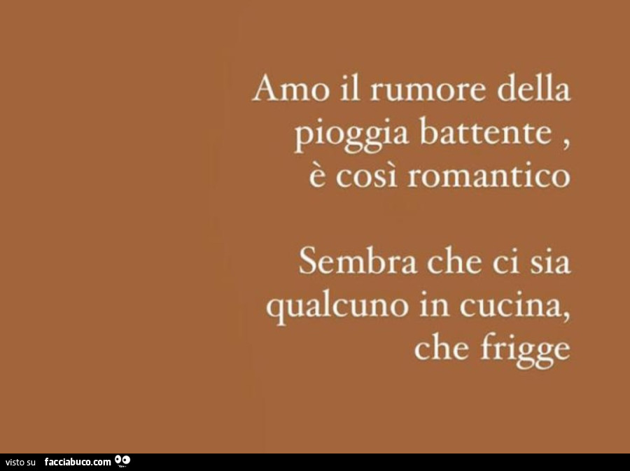 Amo il rumore della pioggia battente, è così romantico sembra che ci sia qualcuno in cucina, che frigge