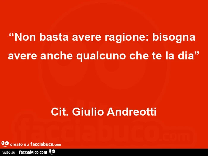 Non basta avere ragione: bisogna avere anche qualcuno che te la dia. Cit. Giulio Andreotti
