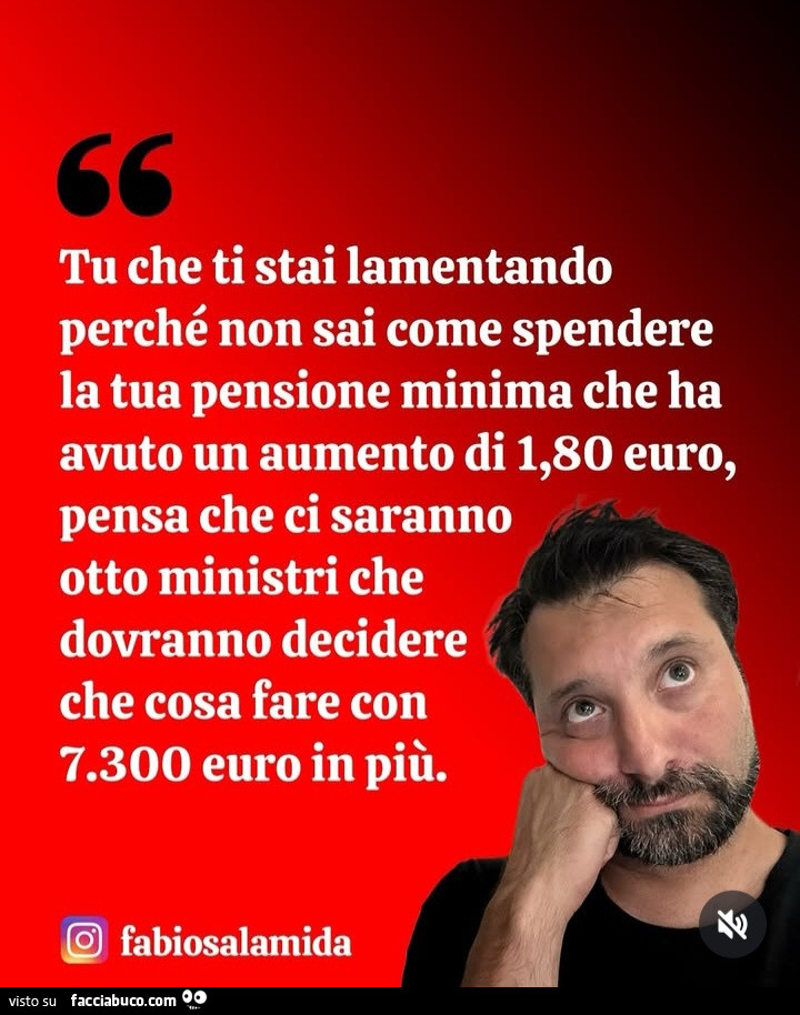 Tu che ti stai lamentando perché non sai come spendere la tua pensione minima che ha avuto un aumento di 1,80 euro, pensa che ci saranno otto ministri