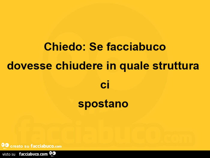 Chiedo: Se facciabuco dovesse chiudere in quale struttura ci spostano 