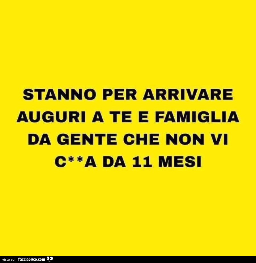 Stanno per arrivare auguri a te e famiglia da gente che non vi caga da 11 mesi