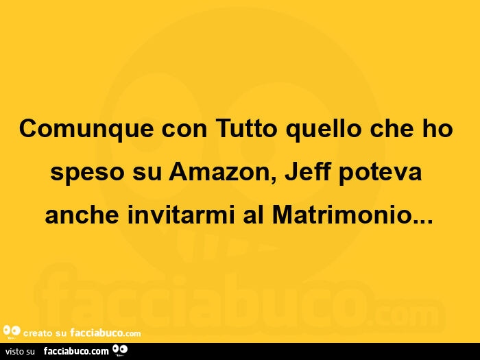 Comunque con tutto quello che ho speso su amazon, jeff poteva anche invitarmi al matrimonio