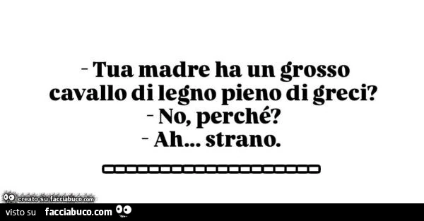 Tua madre ha un grosso cavallo di legno pieno di greci? No, perché? Ah&hellip; strano