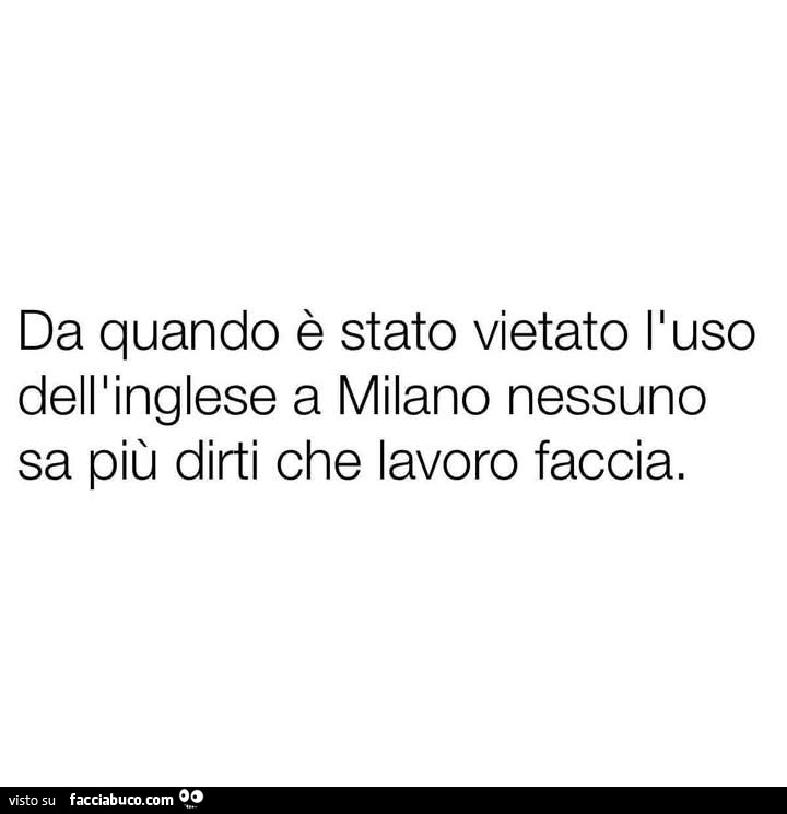 Da quando è stato vietato l'uso dell'inglese a milano nessuno sa più dirti che lavoro faccia
