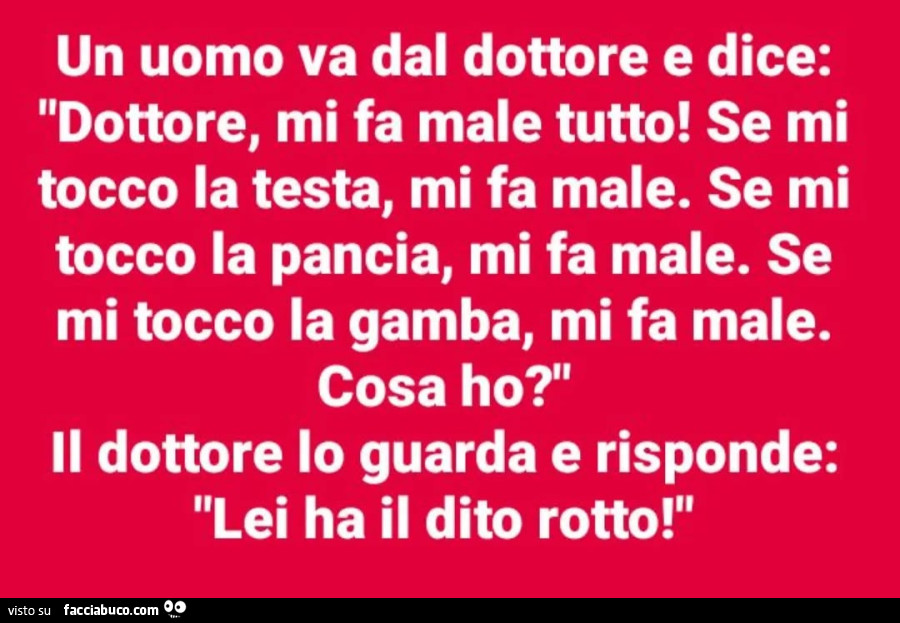 Un uomo va dal dottore e dice: dottore, mi fa male tutto! Se mi tocco la testa, mi fa male. Se mi tocco la pancia, mi fa male. Se mi tocco la gamba, mi fa male. Cosa ho?