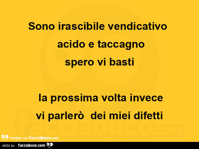 Sono irascibile vendicativo acido e taccagno spero vi basti la prossima volta invece vi parlerò dei miei difetti