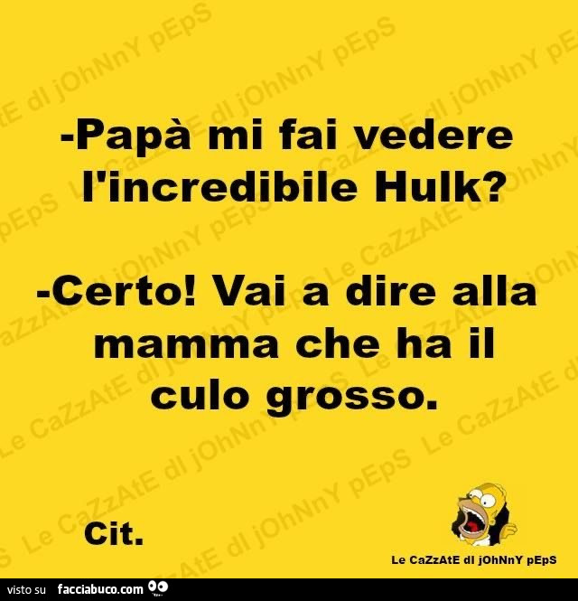 Papà, mi fai vedere l'incredibile hulk? Certo! Vai a dire alla mamma che ha il culo grosso