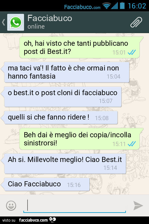 Oh, hai visto che tanti pubblicano post di Best. It? Ma taci và! Il fatto è che ormai non hanno fantasia. O best. It o post cloni di facciabuco. Quelli si che fanno ridere! Beh dai è meglio dei copia/incolla sinistrorsi! Ah si. Millevolte meglio! Ciao Bes