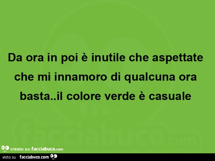 Da ora in poi è inutile che aspettate che mi innamoro di qualcuna ora basta. Il colore verde è casuale