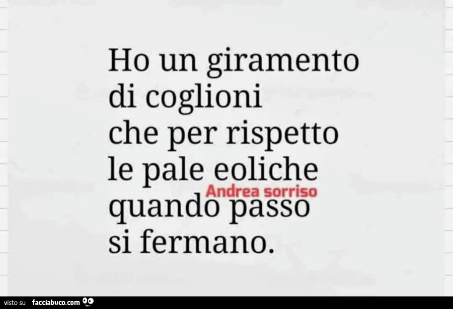 Ho un giramento di coglioni che per rispetto le pale eoliche quando passo si fermano