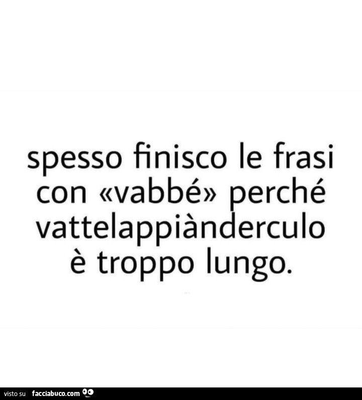 Spesso finisco le frasi con vabbé perché vattelappiànderculo è troppo lungo