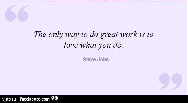 The only way to do great work is to love what you do. Steve Jobs