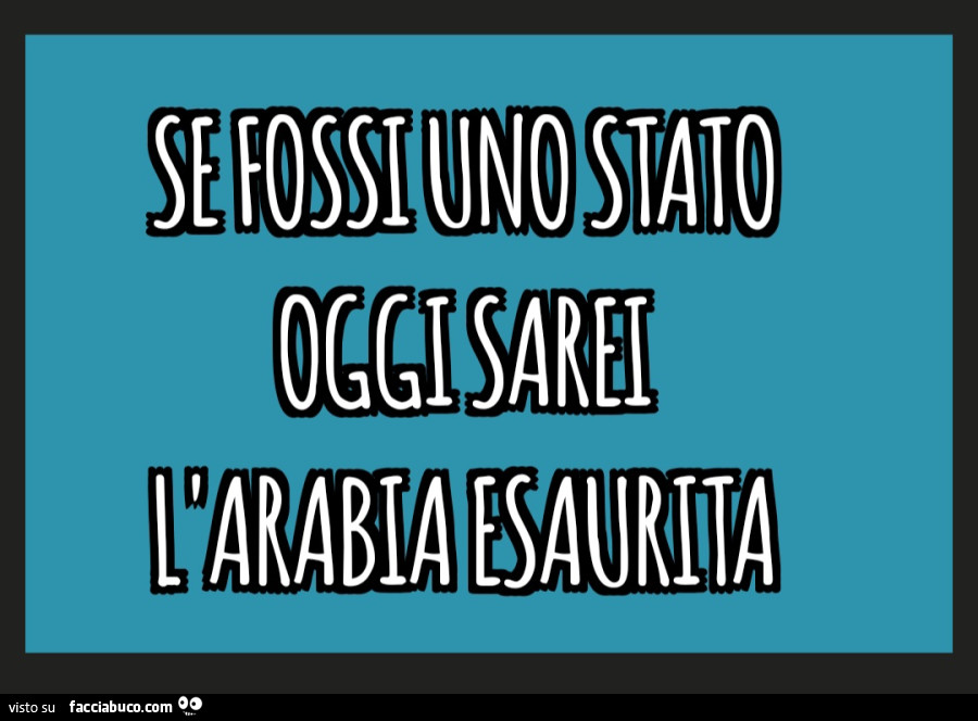 Se fossi uno stato oggi sarei l'Arabia esaurita