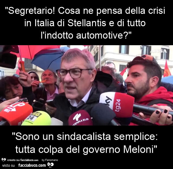 "segretario! Cosa ne pensa della crisi in italia di stellantis e di tutto l'indotto automotive? " "Sono un sindacalista semplice: tutta colpa del governo meloni"